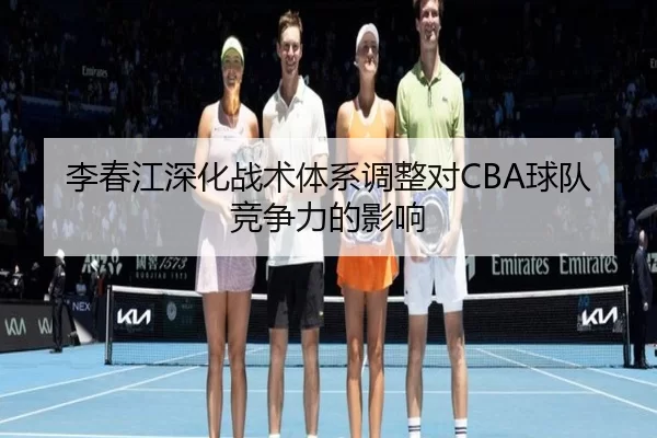 李春江深化战术体系调整对CBA球队竞争力的影响