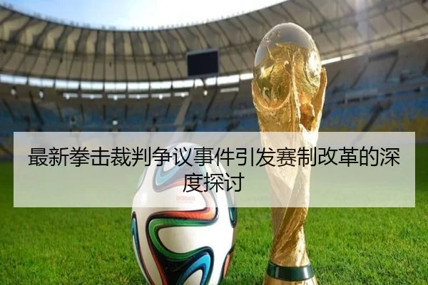 最新拳击裁判争议事件引发赛制改革的深度探讨